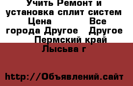  Учить Ремонт и установка сплит систем › Цена ­ 1 000 - Все города Другое » Другое   . Пермский край,Лысьва г.